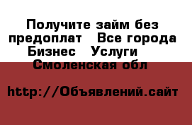 Получите займ без предоплат - Все города Бизнес » Услуги   . Смоленская обл.